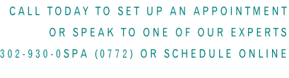 Call Today to set up an appointment or speak to one of our experts  302-930-0SPA (0772) or schedule online